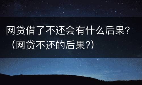 网贷借了不还会有什么后果？（网贷不还的后果?）