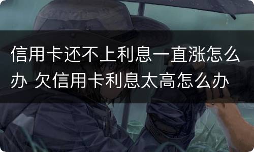 信用卡还不上利息一直涨怎么办 欠信用卡利息太高怎么办