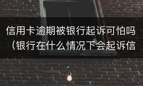 信用卡逾期被银行起诉可怕吗（银行在什么情况下会起诉信用卡逾期人员）