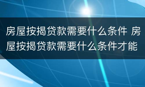 房屋按揭贷款需要什么条件 房屋按揭贷款需要什么条件才能贷款