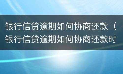 银行信贷逾期如何协商还款（银行信贷逾期如何协商还款时间）