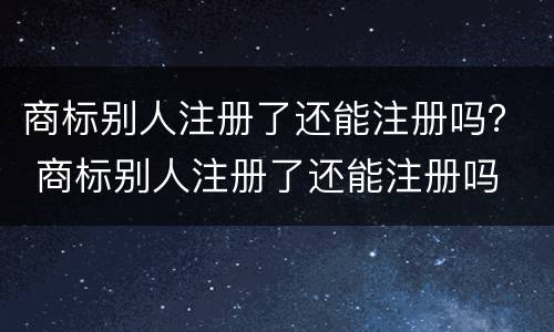 商标别人注册了还能注册吗？ 商标别人注册了还能注册吗
