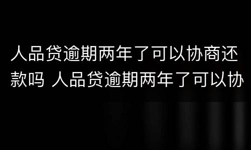 人品贷逾期两年了可以协商还款吗 人品贷逾期两年了可以协商还款吗贴吧