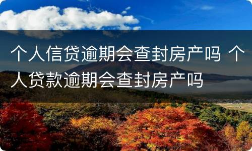 个人信贷逾期会查封房产吗 个人贷款逾期会查封房产吗