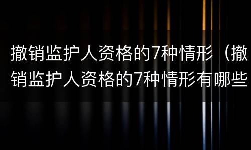 撤销监护人资格的7种情形（撤销监护人资格的7种情形有哪些）
