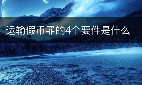 运输假币罪的4个要件是什么