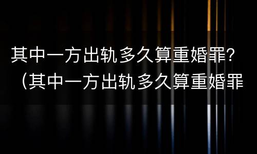 其中一方出轨多久算重婚罪？（其中一方出轨多久算重婚罪行为）