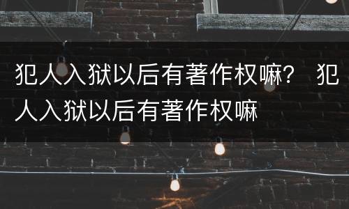 犯人入狱以后有著作权嘛？ 犯人入狱以后有著作权嘛