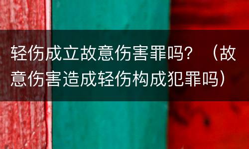 轻伤成立故意伤害罪吗？（故意伤害造成轻伤构成犯罪吗）