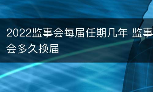 2022监事会每届任期几年 监事会多久换届