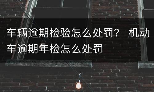 车辆逾期检验怎么处罚？ 机动车逾期年检怎么处罚