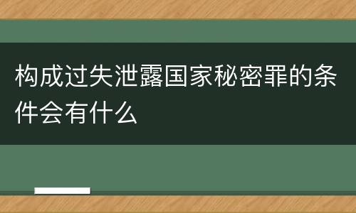 构成过失泄露国家秘密罪的条件会有什么 构成过失泄露国家秘密罪的条件会有什么