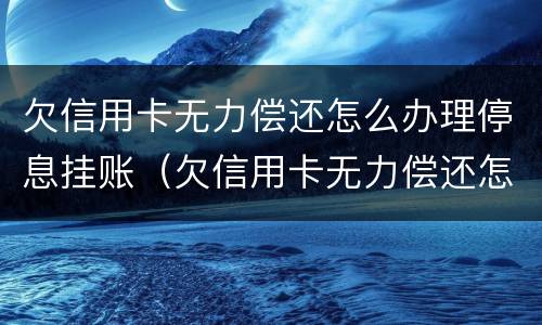 欠信用卡无力偿还怎么办理停息挂账（欠信用卡无力偿还怎么办理停息挂账手续）