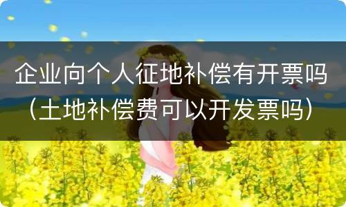 企业向个人征地补偿有开票吗（土地补偿费可以开发票吗）
