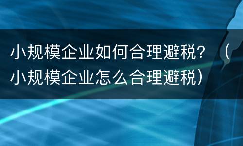 小规模企业如何合理避税？（小规模企业怎么合理避税）
