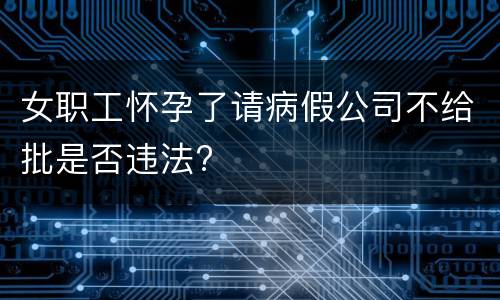 女职工怀孕了请病假公司不给批是否违法?