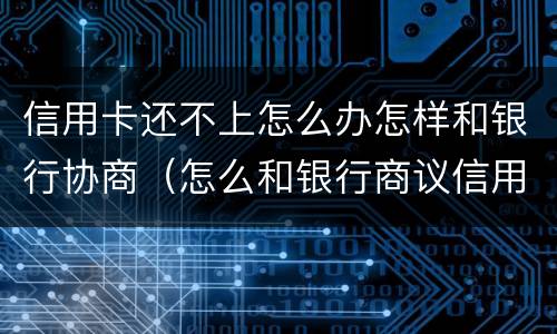 信用卡还不上怎么办怎样和银行协商（怎么和银行商议信用卡还不上）