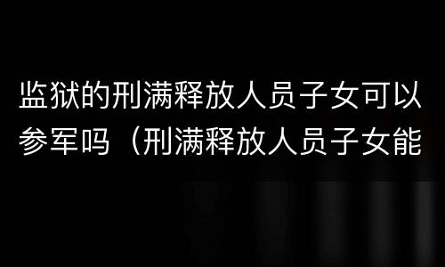 监狱的刑满释放人员子女可以参军吗（刑满释放人员子女能参军吗）
