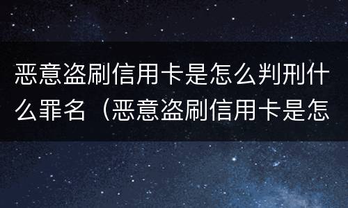 恶意盗刷信用卡是怎么判刑什么罪名（恶意盗刷信用卡是怎么判刑什么罪名呢）