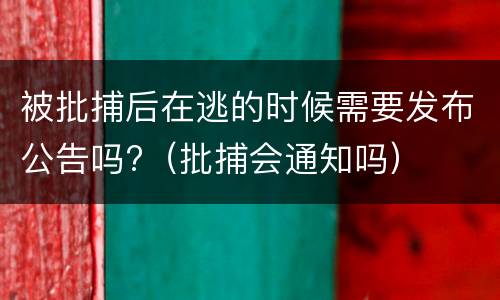 被批捕后在逃的时候需要发布公告吗?（批捕会通知吗）