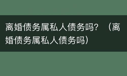 离婚债务属私人债务吗？（离婚债务属私人债务吗）