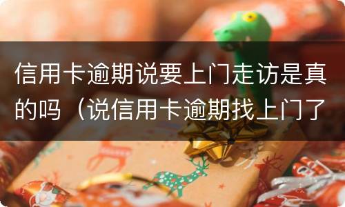 信用卡逾期说要上门走访是真的吗（说信用卡逾期找上门了）