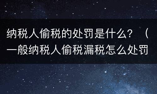 纳税人偷税的处罚是什么？（一般纳税人偷税漏税怎么处罚）