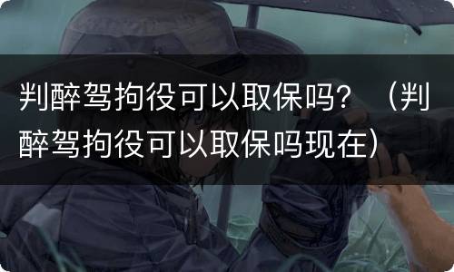 判醉驾拘役可以取保吗？（判醉驾拘役可以取保吗现在）