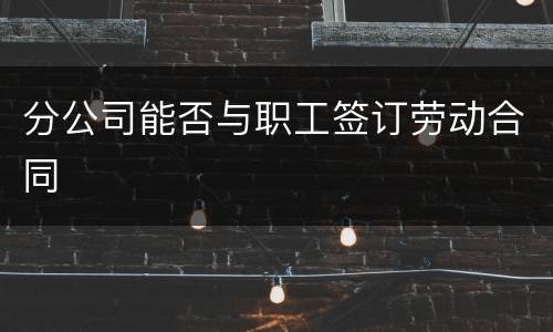 分公司能否与职工签订劳动合同