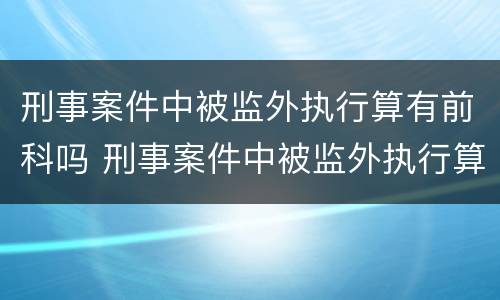 刑事案件中被监外执行算有前科吗 刑事案件中被监外执行算有前科吗怎么处理