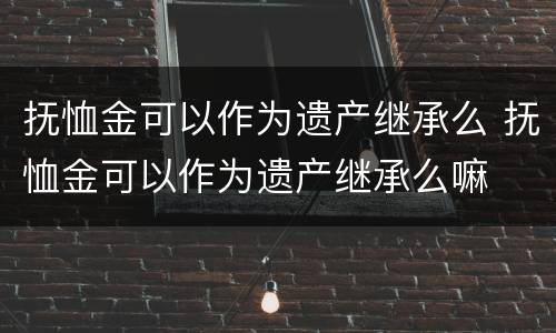 抚恤金可以作为遗产继承么 抚恤金可以作为遗产继承么嘛