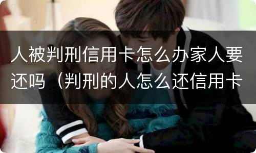 人被判刑信用卡怎么办家人要还吗（判刑的人怎么还信用卡）