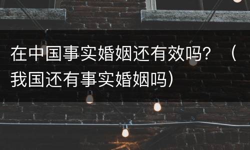 在中国事实婚姻还有效吗？（我国还有事实婚姻吗）
