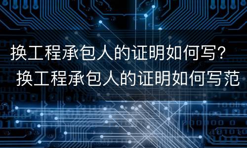 换工程承包人的证明如何写？ 换工程承包人的证明如何写范文