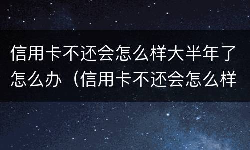 信用卡不还会怎么样大半年了怎么办（信用卡不还会怎么样大半年了怎么办理）
