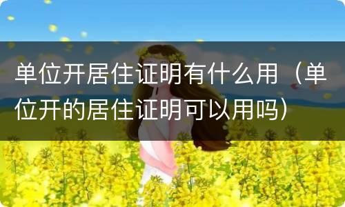 单位开居住证明有什么用（单位开的居住证明可以用吗）