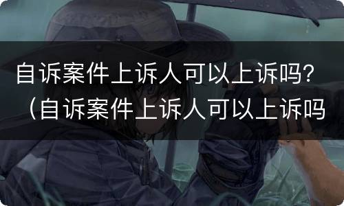自诉案件上诉人可以上诉吗？（自诉案件上诉人可以上诉吗）