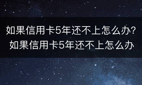 如果信用卡5年还不上怎么办？ 如果信用卡5年还不上怎么办呢
