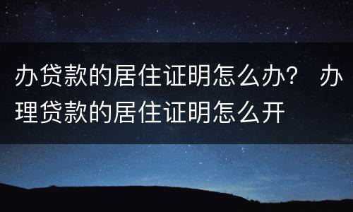 办贷款的居住证明怎么办？ 办理贷款的居住证明怎么开