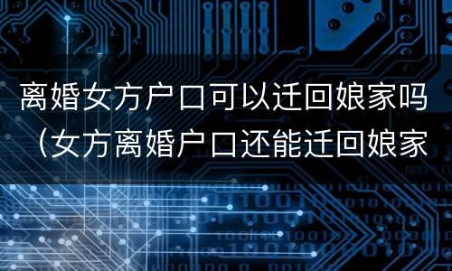 离婚女方户口可以迁回娘家吗（女方离婚户口还能迁回娘家吗）