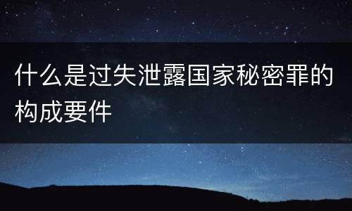 什么是过失泄露国家秘密罪的构成要件