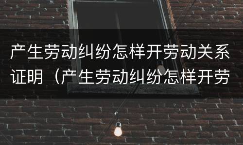 产生劳动纠纷怎样开劳动关系证明（产生劳动纠纷怎样开劳动关系证明材料）