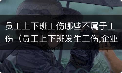 员工上下班工伤哪些不属于工伤(员工上下班发生工伤,企业需要负责吗) 员工上下班工伤哪些不属于工伤(员工上下班发生工伤,企业需要负责吗)