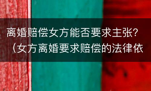离婚赔偿女方能否要求主张?(女方离婚要求赔偿的法律依据) 离婚赔偿女方能否要求主张?(女方离婚要求赔偿的法律依据)