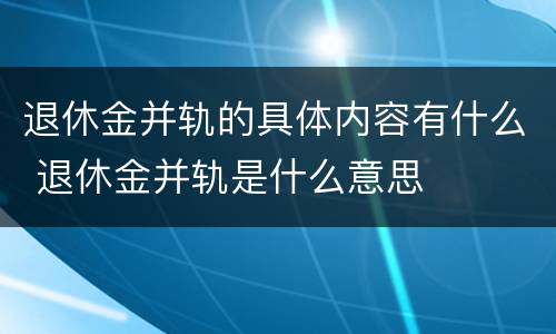 退休金并轨的具体内容有什么 退休金并轨是什么意思 退休金并轨的具体内容有什么 退休金并轨是什么意思