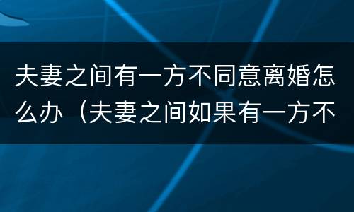 夫妻之间有一方不同意离婚怎么办(夫妻之间如果有一方不同意离婚怎么办) 夫妻之间有一方不同意离婚怎么办(夫妻之间如果有一方不同意离婚怎么办)