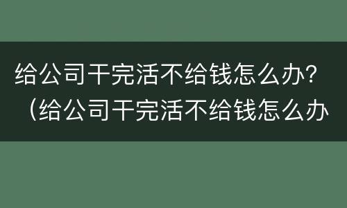 给公司干完活不给钱怎么办？（给公司干完活不给钱怎么办理）