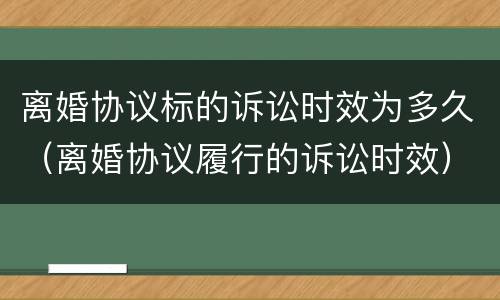 离婚协议标的诉讼时效为多久（离婚协议履行的诉讼时效）