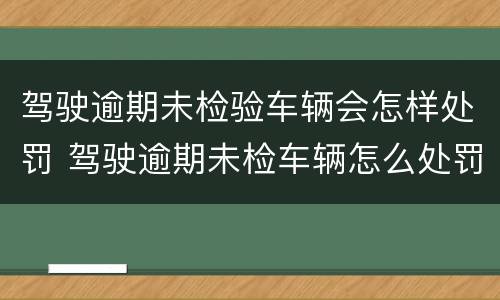 驾驶逾期未检验车辆会怎样处罚 驾驶逾期未检车辆怎么处罚