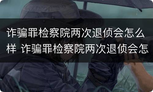 诈骗罪检察院两次退侦会怎么样 诈骗罪检察院两次退侦会怎么样吗